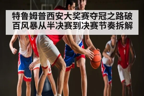 特鲁姆普西安大奖赛夺冠之路破百风暴从半决赛到决赛节奏拆解 | ng28