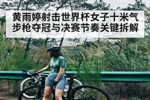 黄雨婷射击世界杯女子十米气步枪夺冠与决赛节奏关键拆解 | ng28