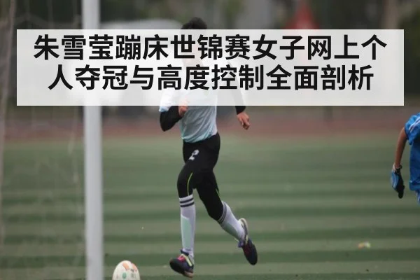 朱雪莹蹦床世锦赛女子网上个人夺冠与高度控制全面剖析 | ng28